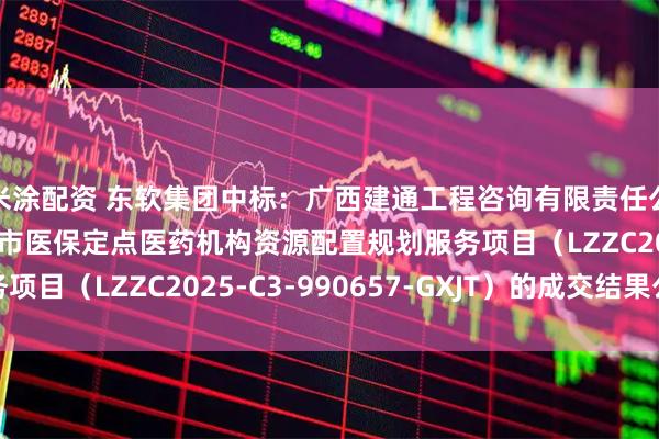 米涂配资 东软集团中标：广西建通工程咨询有限责任公司关于2025年柳州市医保定点医药机构资源配置规划服务项目（LZZC2025-C3-990657-GXJT）的成交结果公告