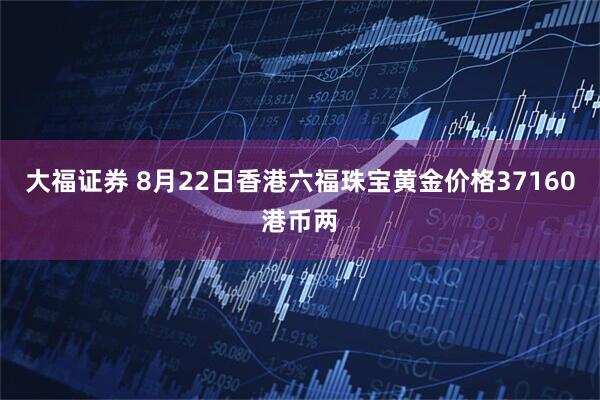 大福证券 8月22日香港六福珠宝黄金价格37160港币两