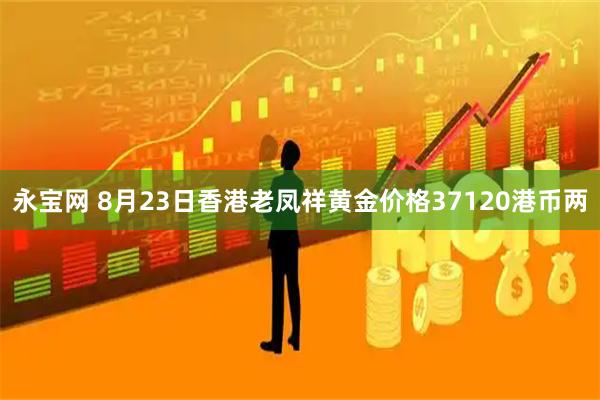 永宝网 8月23日香港老凤祥黄金价格37120港币两