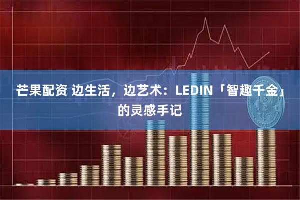 芒果配资 边生活，边艺术：LEDIN「智趣千金」的灵感手记