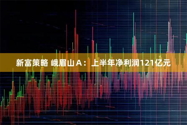 新富策略 峨眉山Ａ：上半年净利润121亿元