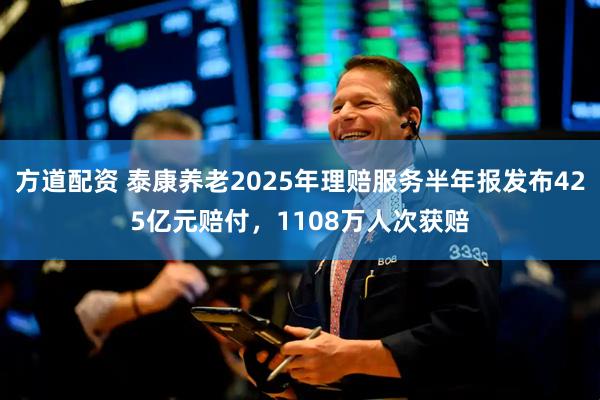 方道配资 泰康养老2025年理赔服务半年报发布425亿元赔付,1108万人次获赔
