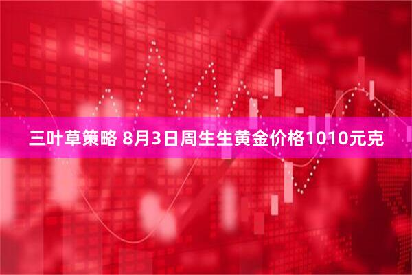 三叶草策略 8月3日周生生黄金价格1010元克