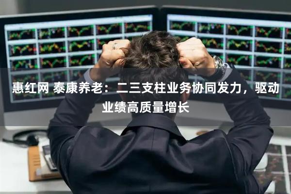 惠红网 泰康养老：二三支柱业务协同发力，驱动业绩高质量增长