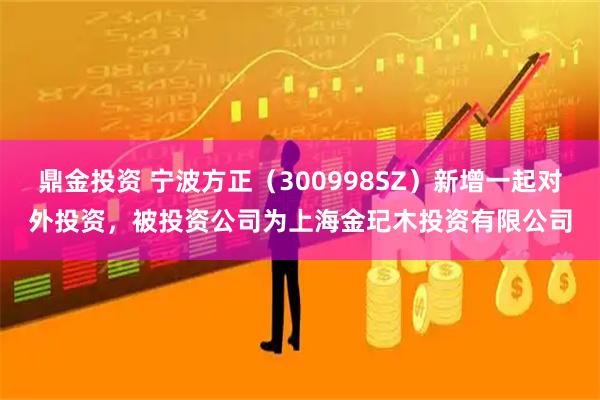 鼎金投资 宁波方正(300998SZ)新增一起对外投资,被投资公司为上海金玘木投资有限公司