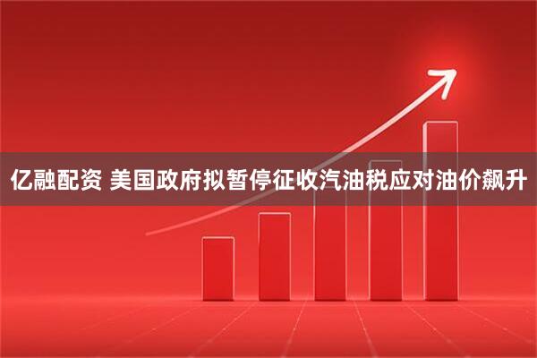 亿融配资 美国政府拟暂停征收汽油税应对油价飙升
