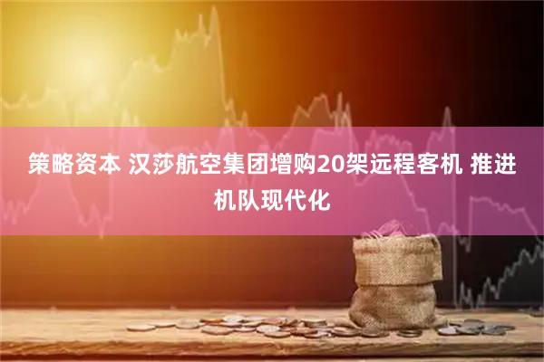 策略资本 汉莎航空集团增购20架远程客机 推进机队现代化