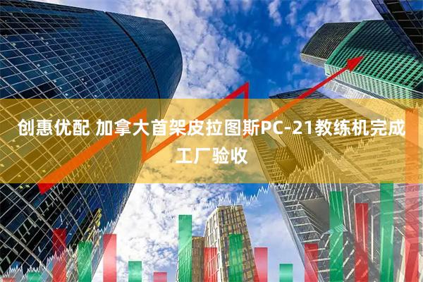 创惠优配 加拿大首架皮拉图斯PC-21教练机完成工厂验收