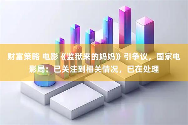 财富策略 电影《监狱来的妈妈》引争议，国家电影局：已关注到相关情况，已在处理