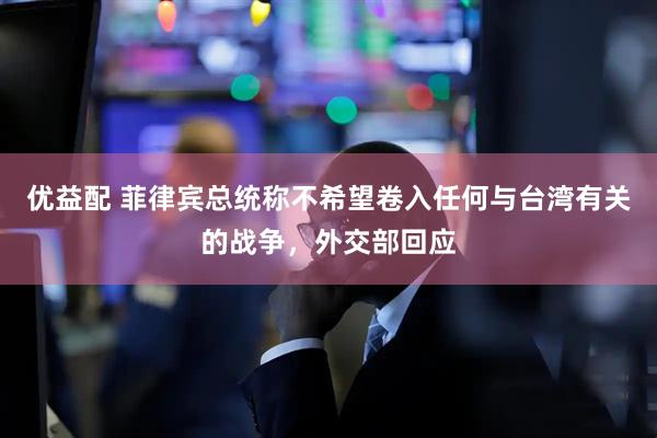 优益配 菲律宾总统称不希望卷入任何与台湾有关的战争，外交部回应