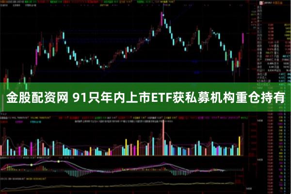 金股配资网 91只年内上市ETF获私募机构重仓持有