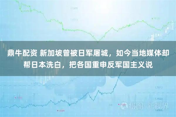 鼎牛配资 新加坡曾被日军屠城，如今当地媒体却帮日本洗白，把各国重申反军国主义说