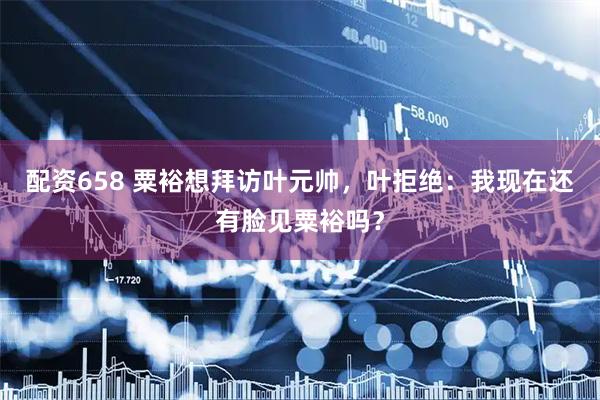 配资658 粟裕想拜访叶元帅，叶拒绝：我现在还有脸见粟裕吗？