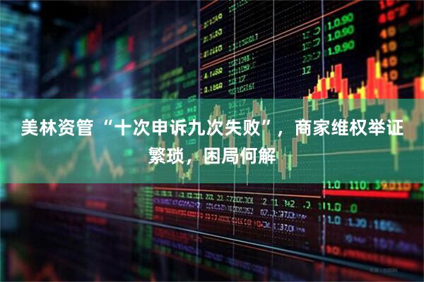 美林资管 “十次申诉九次失败”，商家维权举证繁琐，困局何解
