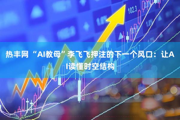 热丰网 “AI教母”李飞飞押注的下一个风口：让AI读懂时空结构